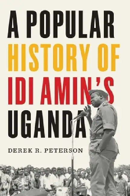A Popular History of IDI Amin's Uganda by Derek R. Peterson