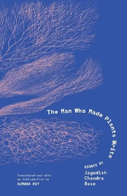 The Man Who Made Plants Write: Essays by Jagadish Chandra Bose by Jagadish Chandra Bose, Sumana Roy