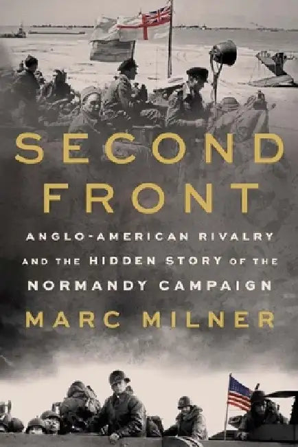 Second Front: Anglo-American Rivalry and the Hidden Story of the Normandy Campaign by Marc Milner