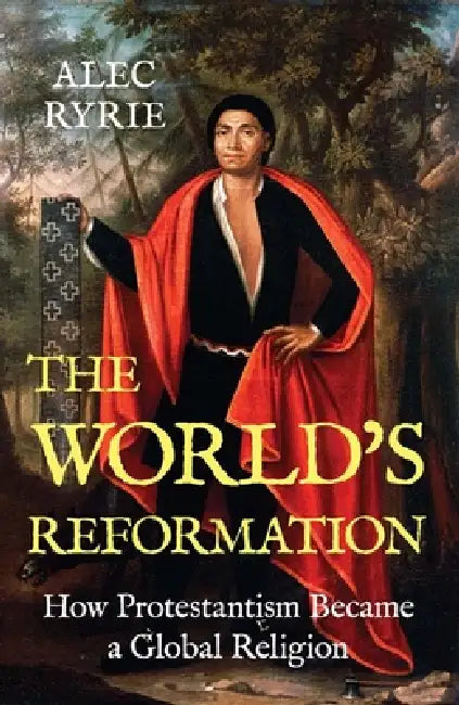The World's Reformation: How Protestantism Became a Global Religion by Alec Ryrie