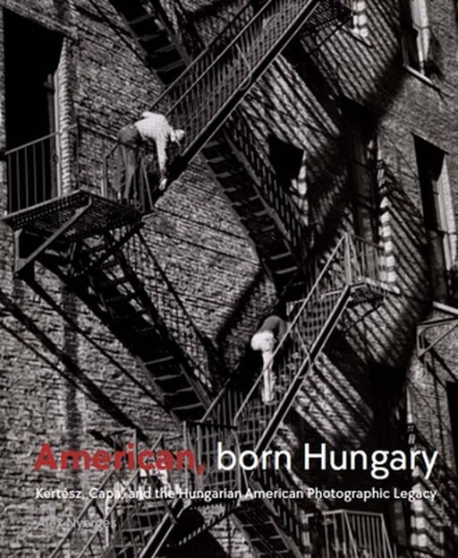 American, Born Hungary: Kertesz, Capa, and the Hungarian American Photographic Legacy by Alex Nyerges