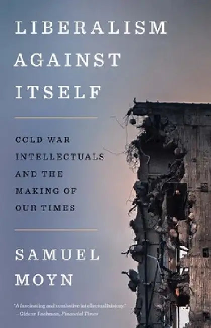 Liberalism Against Itself: Cold War Intellectuals and the Making of Our Times by Samuel Moyn