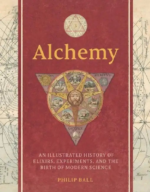 Alchemy: An Illustrated History of Elixirs, Experiments, and the Birth of Modern Science by Ball, Philip