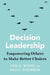 Decision Leadership: Empowering Others to Make Better Choices by Don A. Moore