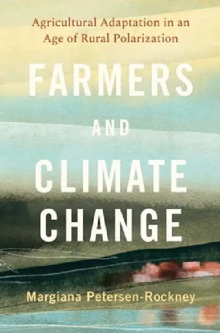Farmers and Climate Change: Agricultural Adaptation in an Age of Rural Polarization by Margiana Petersen-Rockney