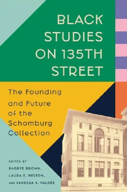 Black Studies on 135th Street: The Founding and Future of the Schomburg Collection by Barrye Brown, Laura E. Helton, Vanessa K. Valdes