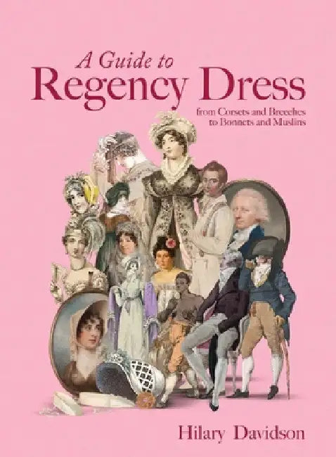 A Guide to Regency Dress: From Corsets and Breeches to Bonnets and Muslins by Davidson, Hilary