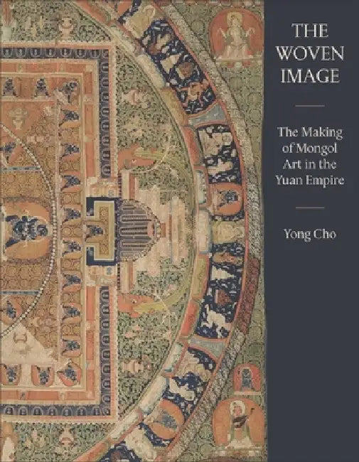 The Woven Image: The Making of Mongol Art in the Yuan Empire by Yong Cho