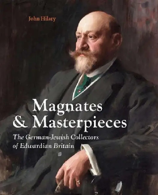 Magnates and Masterpieces: The German-Jewish Collectors of Edwardian Britain by John Hilary