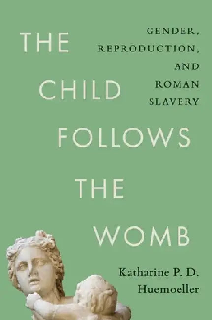 The Child Follows the Womb: Gender, Reproduction, and Roman Slavery by Katharine P. D. Huemoeller