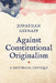 Against Constitutional Originalism: A Historical Critique by Jonathan Gienapp