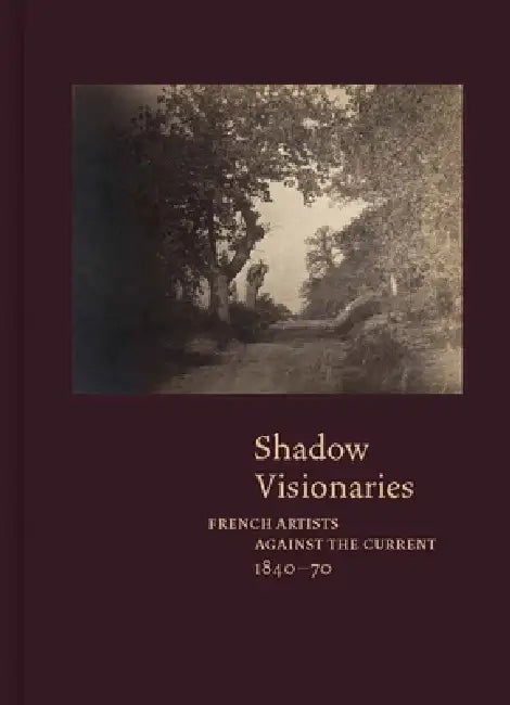 Shadow Visionaries: French Artists Against the Current, 1840-70 by Anne Leonard, Geoffrey Batchen, Valerie Sueur-Hermel