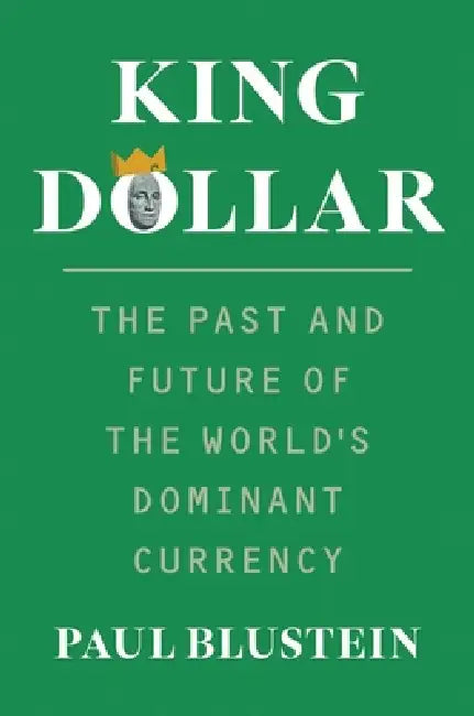 King Dollar: The Past and Future of the World's Dominant Currency by Paul Blustein