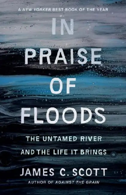 In Praise of Floods: The Untamed River and the Life It Brings by James C. Scott