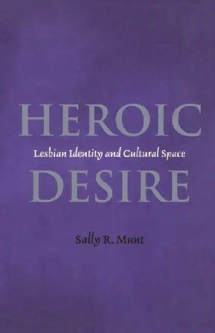 Heroic Desire: Lesbian Identities and Cultural Space by Sally R. Munt