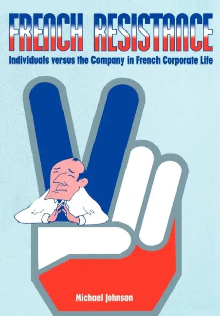 French Resistance: Individuals Versus the Company in French Corporate Life by Johnson Michael