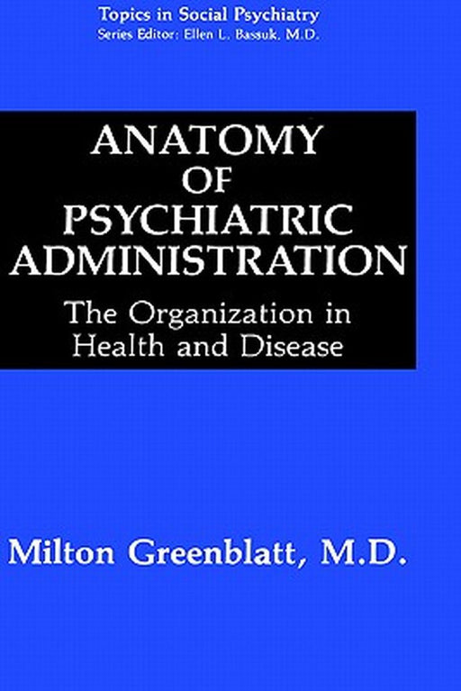 Anatomy of Psychiatric Administration: The Organization in Health and Disease by Milton Greenblatt