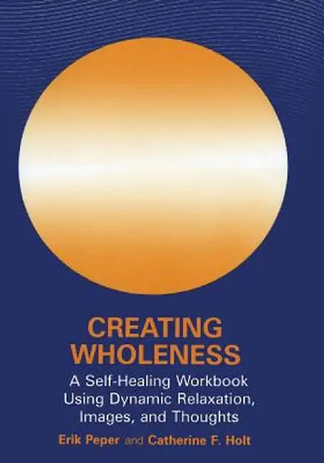 Creating Wholeness: A Self-Healing Workbook Using Dynamic Relaxation, Images, and Thoughts by Erik Peper