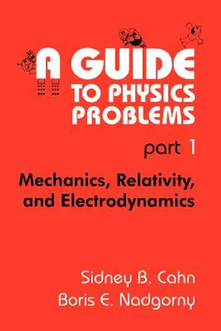 A Guide to Physics Problems: Part 1: Mechanics, Relativity, and Electrodynamics by Sidney B. Cahn