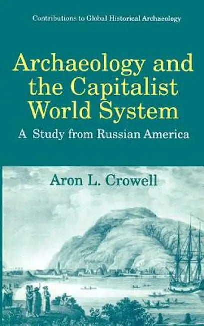 Archaeology and the Capitalist World System: A Study from Russian America by Aron L. Crowell