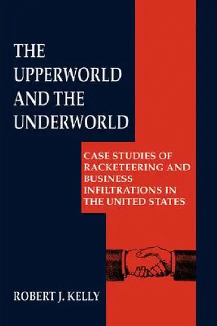 The Upperworld and the Underworld: Case Studies of Racketeering and Business Infiltrations in the United States by Robert J. Kelly