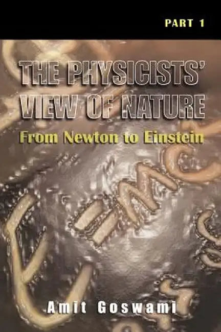 The Physicists' View of Nature, Part 1: From Newton to Einstein by Amit Goswami