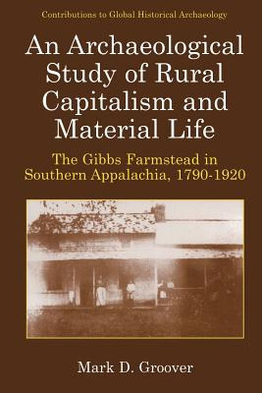 An Archaeological Study Of Rural Capitalism And Material Life: The Gibbs Farmstead in Southern Appalachia, 1790-1920 by Mark D. Groover