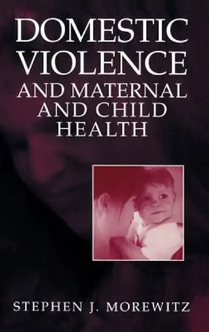 Domestic Violence and Maternal and Child Health: New Patterns of Trauma, Treatment, and Criminal Justice Responses by Stephen J. Morewitz