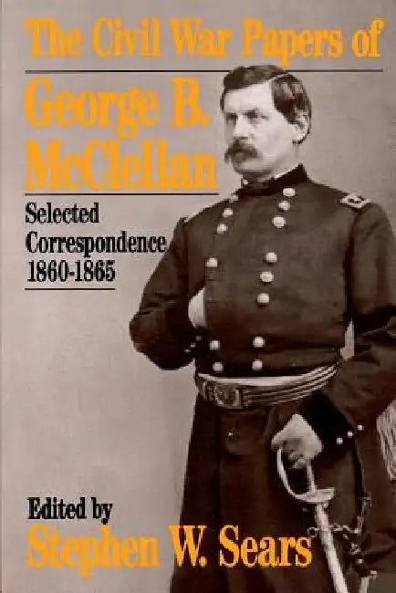 The Civil War Papers of George B. McClellan: Selected Correspondence, 1860-1865 by Stephen W. Sears