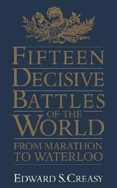 Fifteen Decisive Battles of the World: From Marathon to Waterloo by Edward S. Creasy