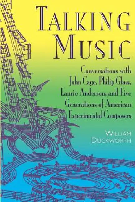 Talking Music: Conversations with John Cage, Philip Glass, Laurie Anderson, and 5 Generations of American Experimental Composers by William Duckworth