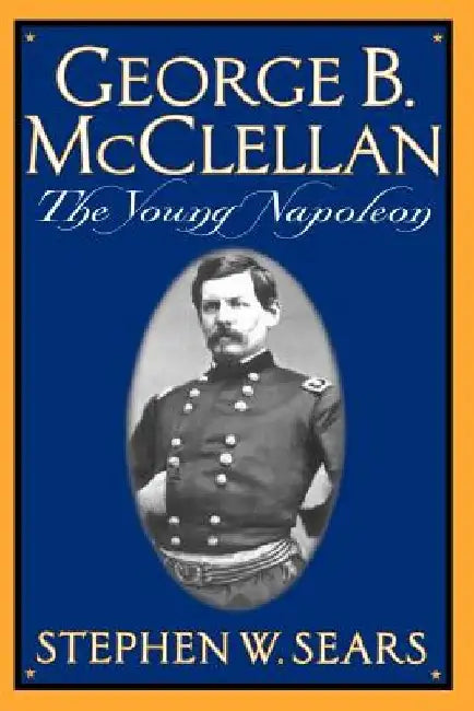 George B. McClellan: The Young Napoleon by Stephen W. Sears