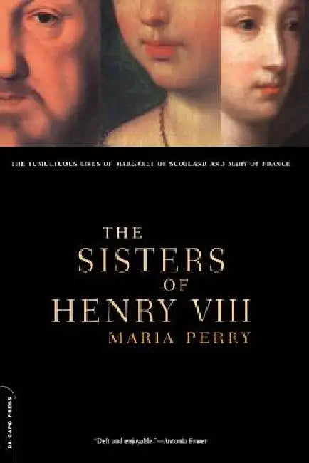 The Sisters of Henry VIII: The Tumultuous Lives of Margaret of Scotland and Mary of France by Maria Perry