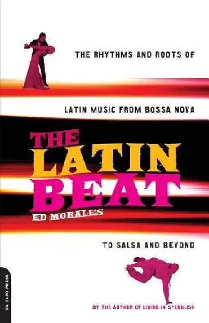 The Latin Beat: The Rhythms and Roots of Latin Music from Bossa Nova to Salsa and Beyond by Ed Morales