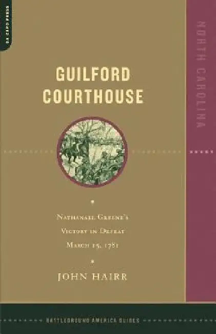 Guilford Courthouse: Nathanael Greene's Victory in Defeat, March 15, 1781 by John Hairr