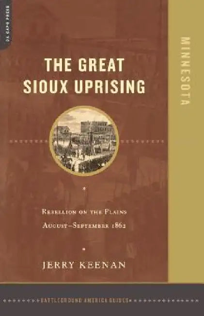 The Great Sioux Uprising: Rebellion on the Plains August- September 1862 by Jerry Keenan