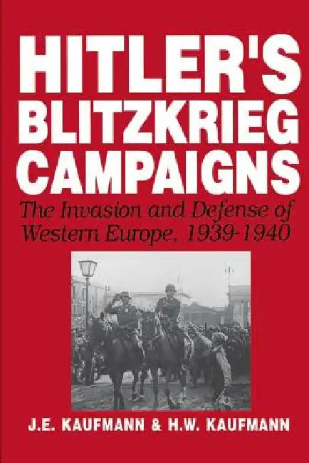 Hitler's Blitzkrieg Campaigns: The Invasion and Defense of Western Europe, 1939-1940 by J. E. Kaufmann