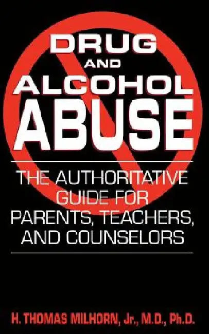 Drug and Alcohol Abuse: The Authoritative Guide for Parents, Teachers, and Counselors by H. Thomas Milhorn