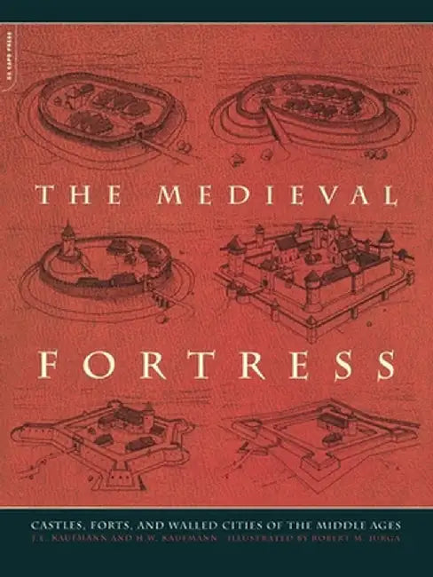 The Medieval Fortress: Castles, Forts and Walled Cities of the Middle Ages by J. E. Kaufmann