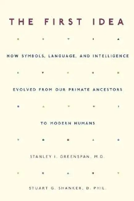 The First Idea: How Symbols, Language, and Intelligence Evolved from Our Primate Ancestors to Modern Humans by Stanley I. Greenspan