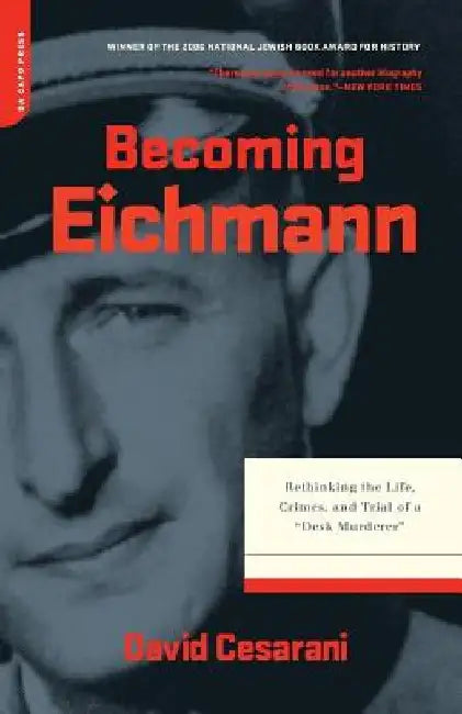 Becoming Eichmann: Rethinking the Life, Crimes, and Trial of a Desk Murderer by David Cesarani