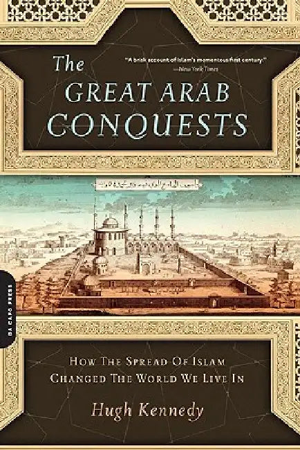 The Great Arab Conquests: How the Spread of Islam Changed the World We Live in by Hugh Kennedy