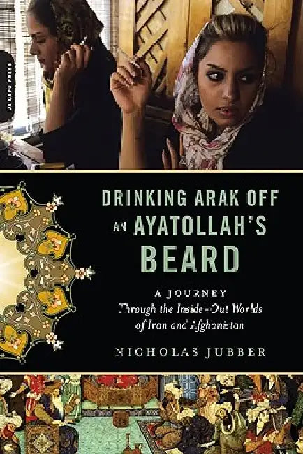 Drinking Arak Off an Ayatollah's Beard: A Journey Through the Inside-Out Worlds of Iran and Afghanistan by Nicholas Jubber