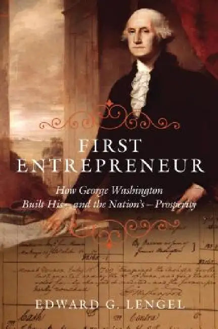 First Entrepreneur: How George Washington Built His -- And the Nation's -- Prosperity by Edward G. Lengel