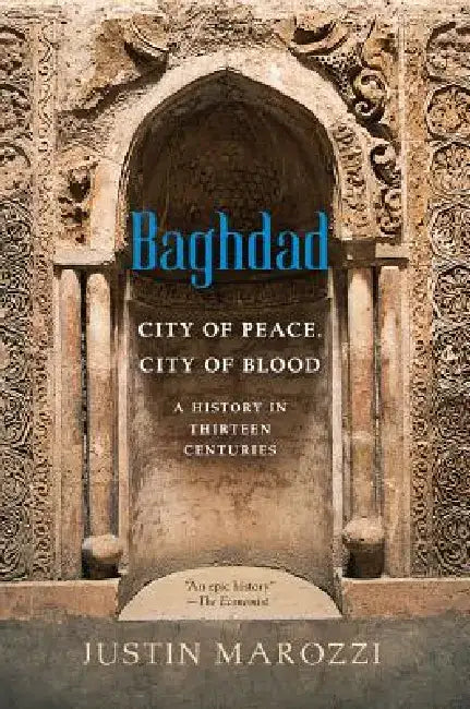 Baghdad: City of Peace, City of Blood--A History in Thirteen Centuries by Justin Marozzi