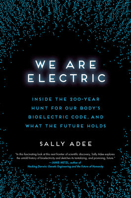 We Are Electric: Inside the 200-Year Hunt for Our Body's Bioelectric Code, and What the Future Holds by Sally Adee