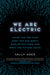 We Are Electric: Inside the 200-Year Hunt for Our Body's Bioelectric Code, and What the Future Holds by Sally Adee