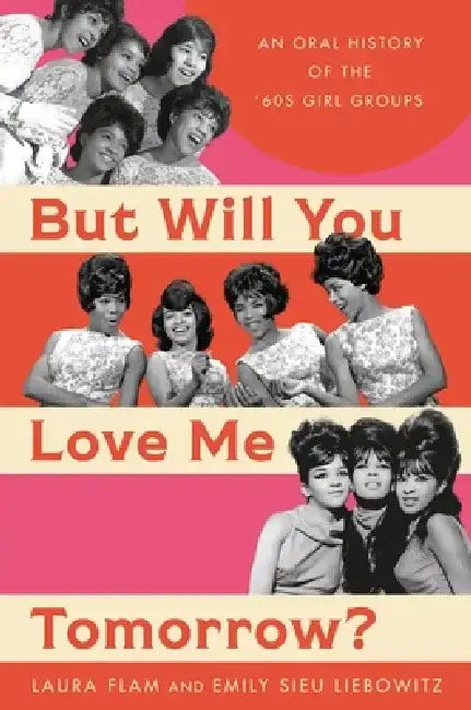 But Will You Love Me Tomorrow?: An Oral History of the '60s Girl Groups by Laura Flam
