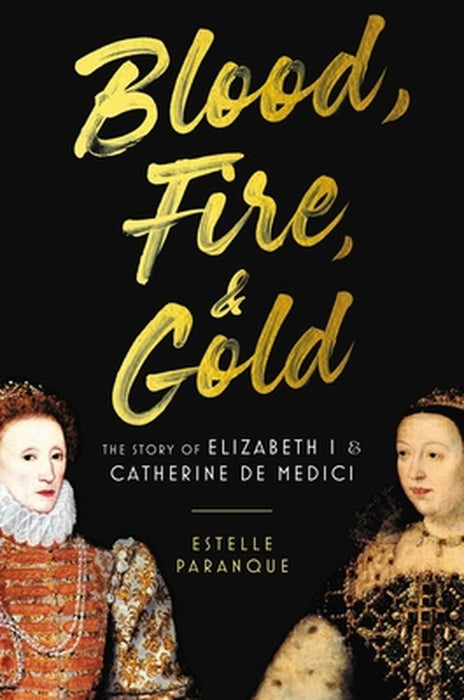 Blood, Fire, and Gold: The Story of Elizabeth I and Catherine De' Medici by Estelle Paranque