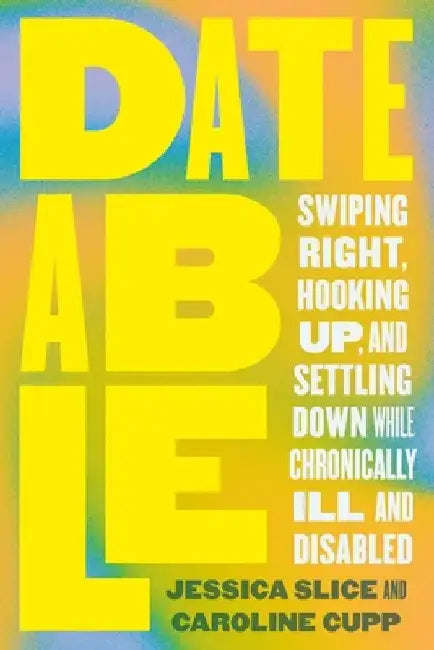 Dateable: Swiping Right, Hooking Up, and Settling Down While Chronically Ill and Disabled by Jessica Slice